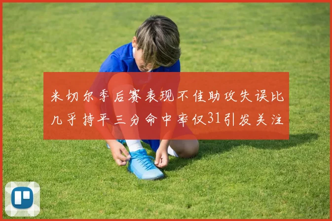 米切尔季后赛表现不佳助攻失误比几乎持平三分命中率仅31引发关注