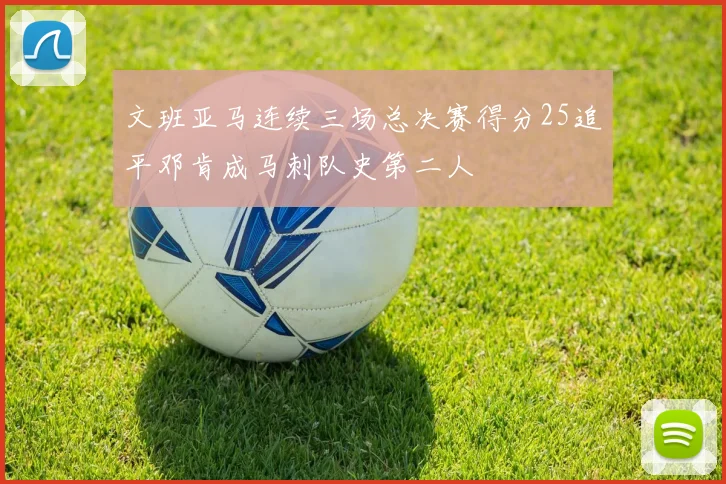 文班亚马连续三场总决赛得分25追平邓肯成马刺队史第二人