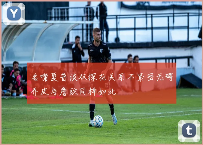 名嘴夏普谈双探花关系不紧密无碍乔皮与詹欧同样如此