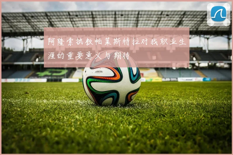 阿隆索执教帕莱斯特拉对我职业生涯的重要意义与期待