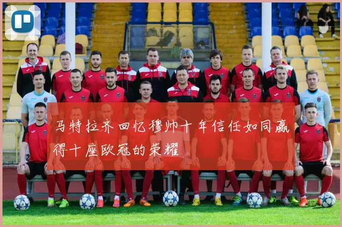 马特拉齐回忆穆帅十年信任如同赢得十座欧冠的荣耀