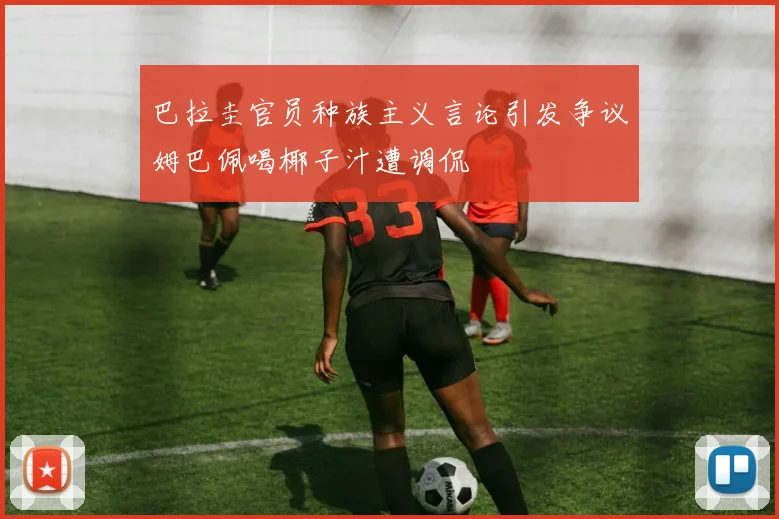 巴拉圭官员种族主义言论引发争议姆巴佩喝椰子汁遭调侃