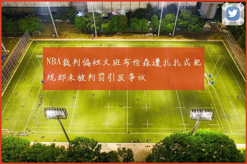 NBA裁判偏袒文班布伦森遭扎扎式犯规却未被判罚引发争议