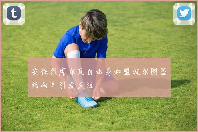 安德烈席尔瓦自由身加盟波尔图签约两年引发关注
